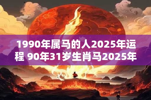 1990年属马的人2025年运程 90年31岁生肖马2025年运势