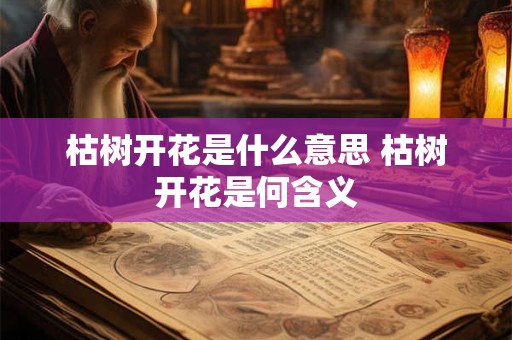 枯树开花是什么意思 枯树开花是何含义