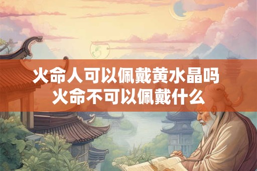 火命人可以佩戴黄水晶吗 火命不可以佩戴什么
