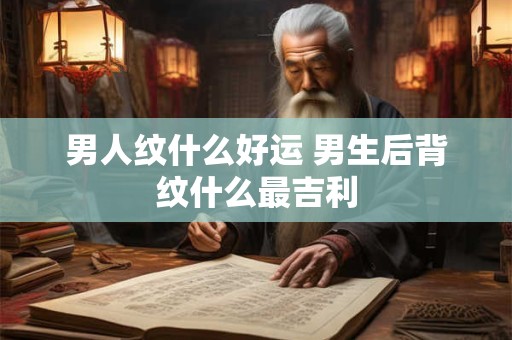 男人纹什么好运 男生后背纹什么最吉利