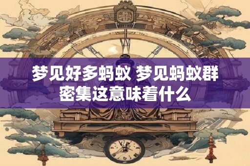 梦见好多蚂蚁 梦见蚂蚁群密集这意味着什么