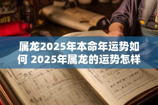 属龙2025年本命年运势如何 2025年属龙的运势怎样
