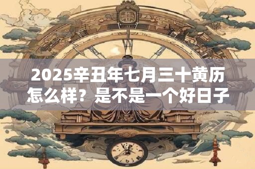2025辛丑年七月三十黄历怎么样？是不是一个好日子？