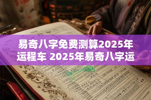 易奇八字免费测算2025年运程车 2025年易奇八字运程如何