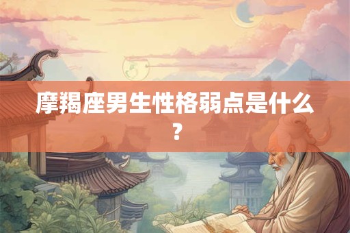 摩羯座男生性格弱点是什么？