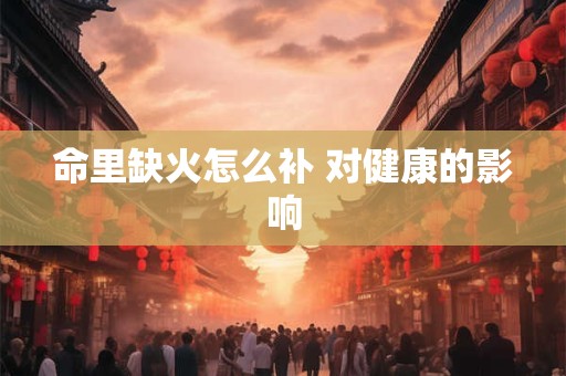 命里缺火怎么补 对健康的影响