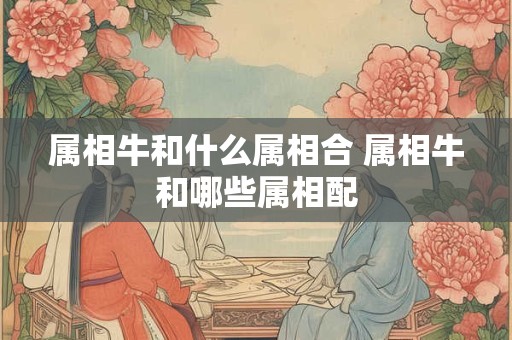 属相牛和什么属相合 属相牛和哪些属相配