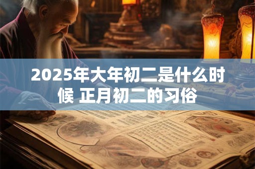 2025年大年初二是什么时候 正月初二的习俗
