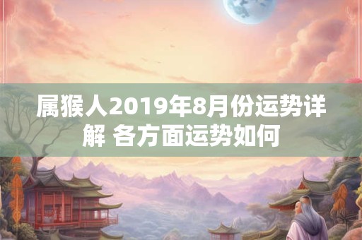 属猴人2019年8月份运势详解 各方面运势如何 属猴人2019年8月份运势详解 各方面运势如何