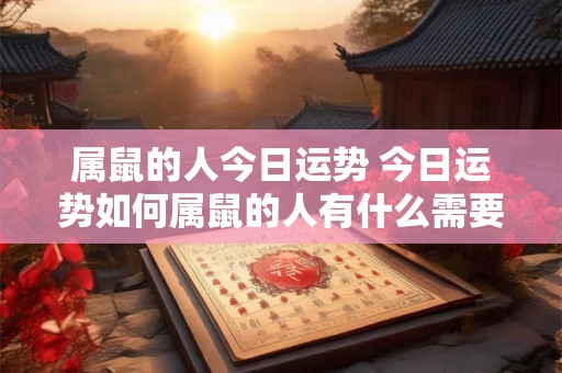 属鼠的人今日运势 今日运势如何属鼠的人有什么需要注意的地方