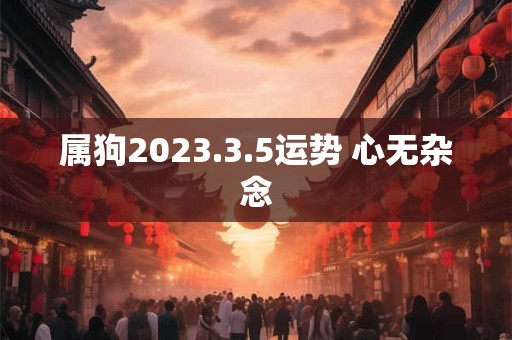 属狗2023.3.5运势 心无杂念