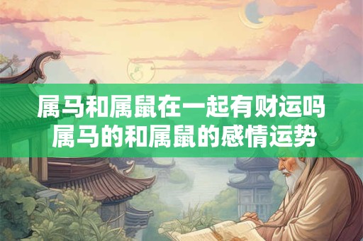 属马和属鼠在一起有财运吗 属马的和属鼠的感情运势是否会带来财运