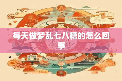 每天做梦乱七八糟的怎么回事