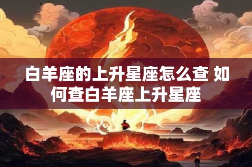 白羊座的上升星座怎么查 如何查白羊座上升星座 白羊座的上升星座怎么查 如何查白羊座上升星座