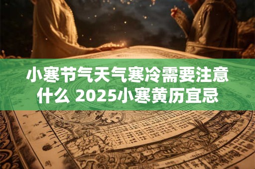 小寒节气天气寒冷需要注意什么 2025小寒黄历宜忌