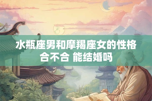 水瓶座男和摩羯座女的性格合不合 能结婚吗