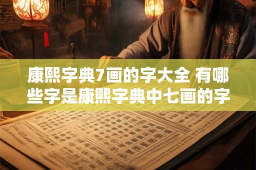 康熙字典7画的字大全 有哪些字是康熙字典中七画的字