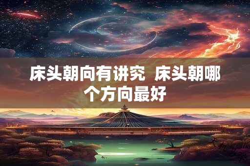 床头朝向有讲究  床头朝哪个方向最好