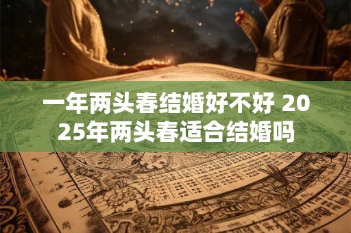 一年两头春结婚好不好 2025年两头春适合结婚吗