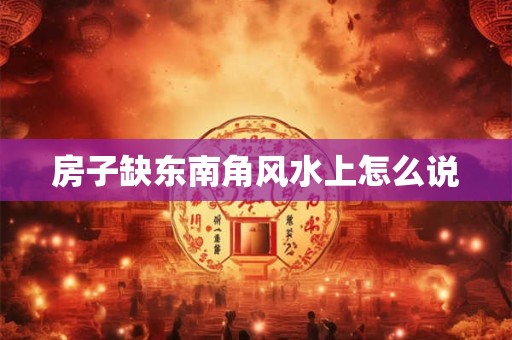房子缺东南角风水上怎么说