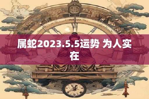 属蛇2023.5.5运势 为人实在