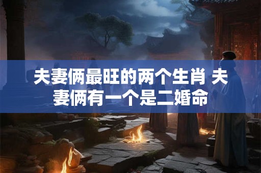 夫妻俩最旺的两个生肖 夫妻俩有一个是二婚命