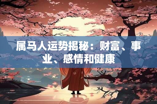 属马人运势揭秘:财富、事业、感情和健康 属马人运势揭秘:财富、事业、感情和健康