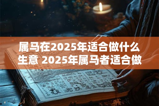 属马在2025年适合做什么生意 2025年属马者适合做哪些生意