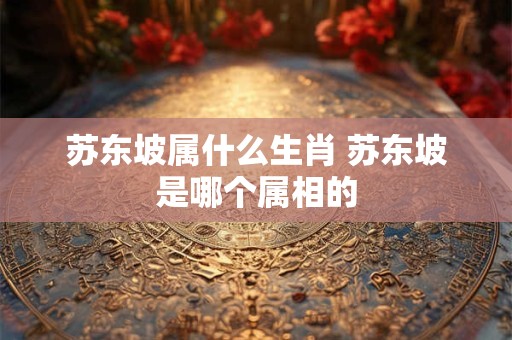 苏东坡属什么生肖 苏东坡是哪个属相的