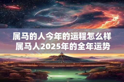 属马的人今年的运程怎么样 属马人2025年的全年运势最新预测 属马的人今年的运程怎么样 属马人2025年的全年运势最新预测