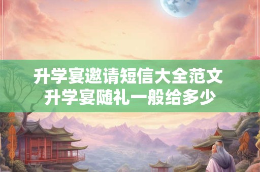 升学宴邀请短信大全范文 升学宴随礼一般给多少