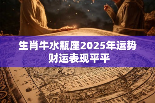 生肖牛水瓶座2025年运势 财运表现平平