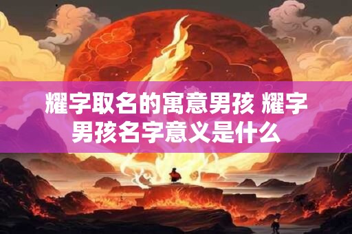 耀字取名的寓意男孩 耀字男孩名字意义是什么