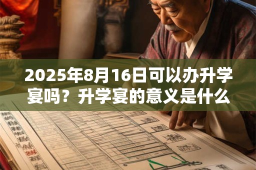 2025年8月16日可以办升学宴吗？升学宴的意义是什么？