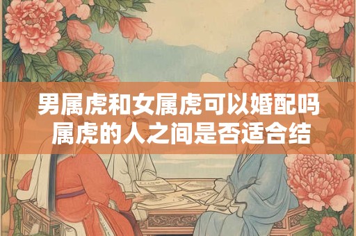 男属虎和女属虎可以婚配吗 属虎的人之间是否适合结婚