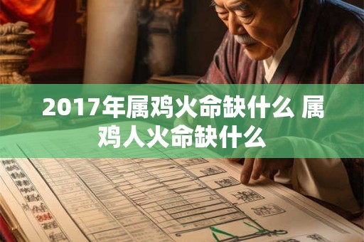 2017年属鸡火命缺什么 属鸡人火命缺什么