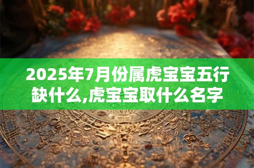 2025年7月份属虎宝宝五行缺什么,虎宝宝取什么名字好