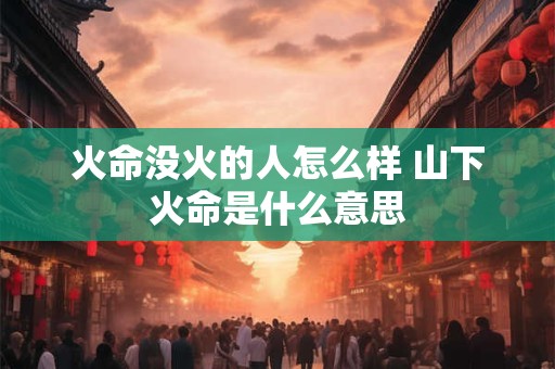火命没火的人怎么样 山下火命是什么意思