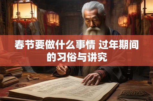 春节要做什么事情 过年期间的习俗与讲究