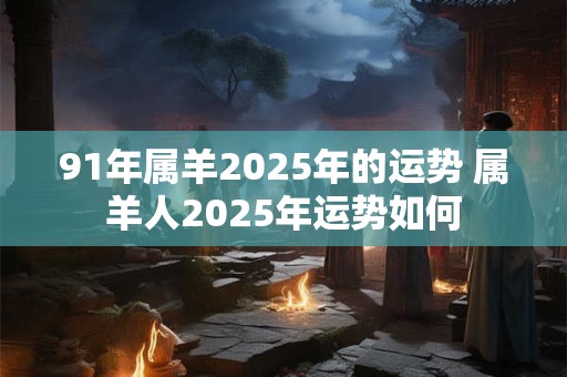 91年属羊2025年的运势 属羊人2025年运势如何