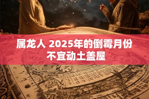 属龙人 2025年的倒霉月份 不宜动土盖屋