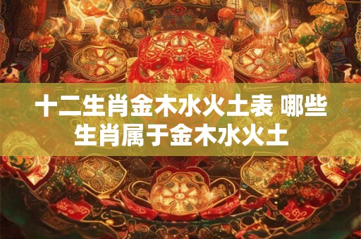 十二生肖金木水火土表 哪些生肖属于金木水火土