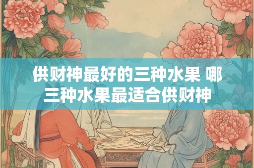 供财神最好的三种水果 哪三种水果最适合供财神