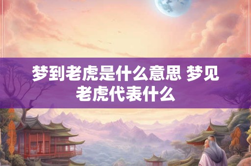 梦到老虎是什么意思 梦见老虎代表什么