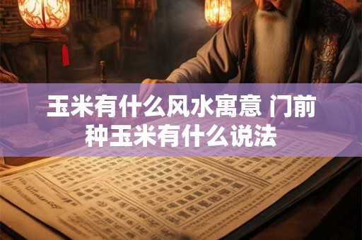 玉米有什么风水寓意 门前种玉米有什么说法