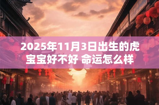 2025年11月3日出生的虎宝宝好不好 命运怎么样