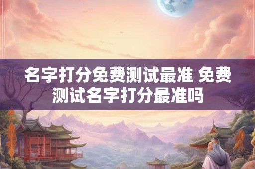 名字打分免费测试最准 免费测试名字打分最准吗