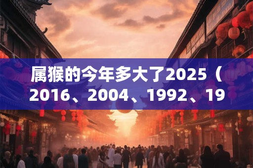 属猴的今年多大了2025（2016、2004、1992、1980、1968）