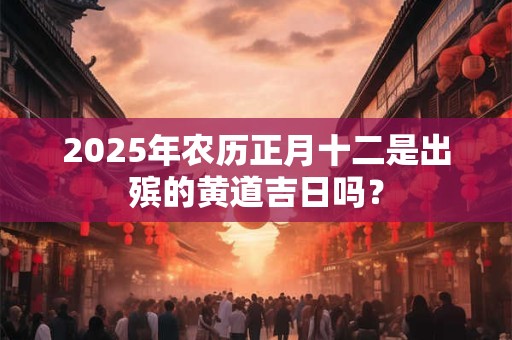 2026年农历正月十二是出殡的黄道吉日吗？