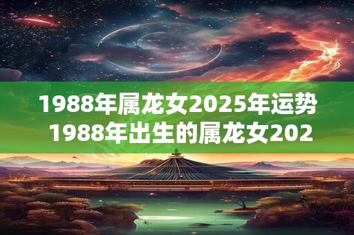 1988年属龙女2025年运势 1988年出生的属龙女2025年的运势如何